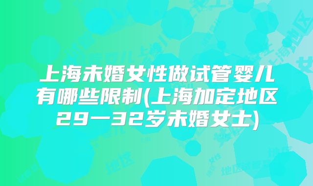 上海未婚女性做试管婴儿有哪些限制(上海加定地区29一32岁未婚女士)