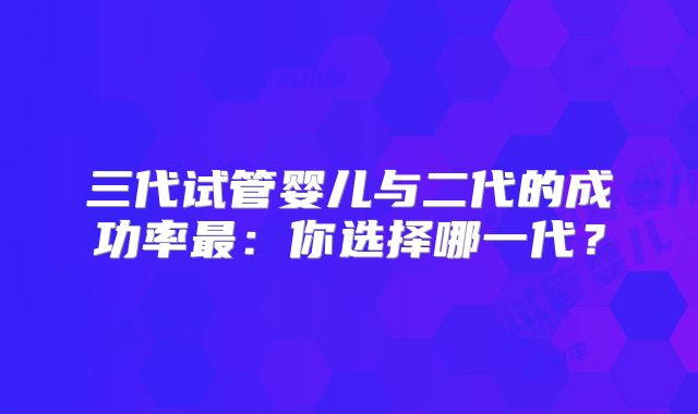 三代试管婴儿与二代的成功率最:你选择哪一代?