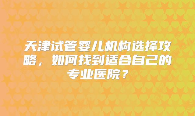天津试管婴儿机构选择攻略，如何找到适合自己的专业医院？