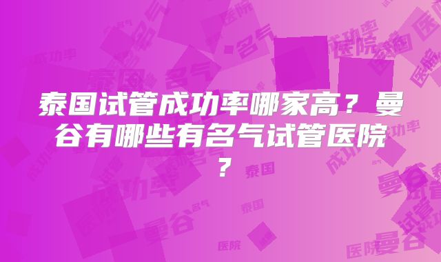泰国试管成功率哪家高?曼谷有哪些有名气试管医院?