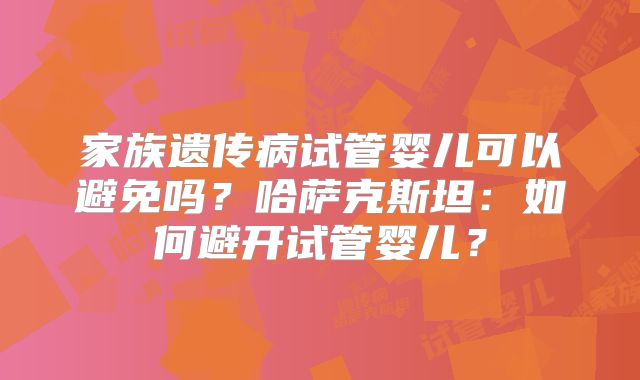 家族遗传病试管婴儿可以避免吗？哈萨克斯坦：如何避开试管婴儿？