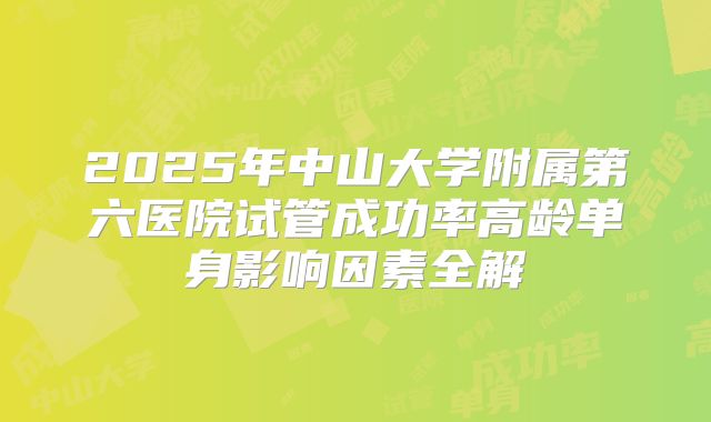 2025年中山大学附属第六医院试管成功率高龄单身影响因素全解