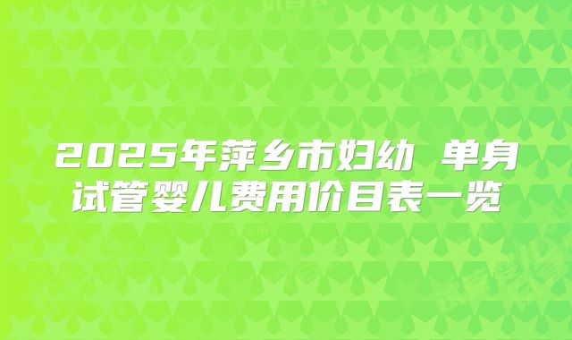 2025年萍乡市妇幼 单身试管婴儿费用价目表一览