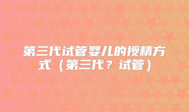 第三代试管婴儿的授精方式(第三代?试管)