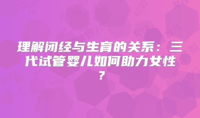 理解闭经与生育的关系:三代试管婴儿如何助力女性?
