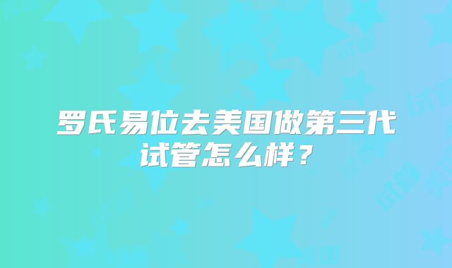 罗氏易位去美国做第三代试管怎么样?