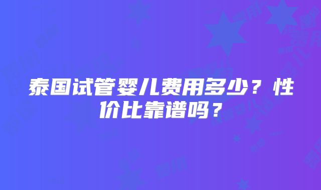 泰国试管婴儿费用多少？性价比靠谱吗？