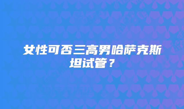 女性可否三高男哈萨克斯坦试管?