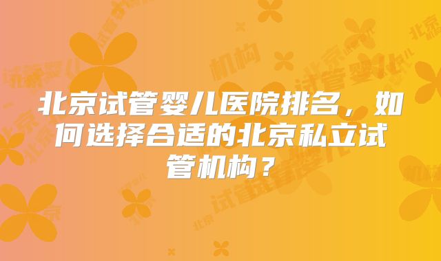 北京试管婴儿医院排名,如何选择合适的北京私立试管机构?