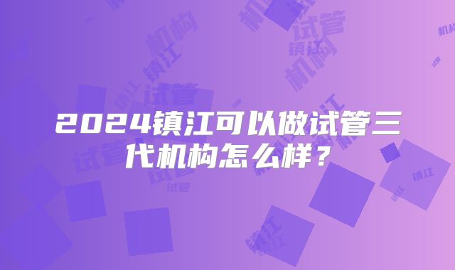 2024镇江可以做试管三代机构怎么样？
