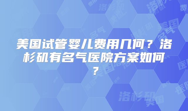 美国试管婴儿费用几何?洛杉矶有名气医院方案如何?