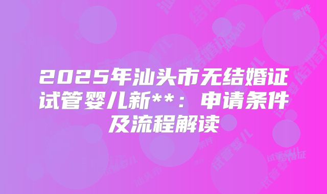 2025年汕头市无结婚证试管婴儿新**:申请条件及流程解读