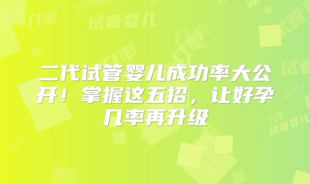 二代试管婴儿成功率大公开！掌握这五招，让好孕几率再升级