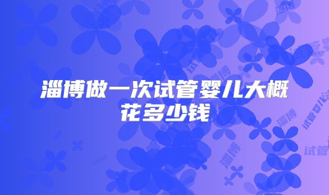 淄博做一次试管婴儿大概花多少钱