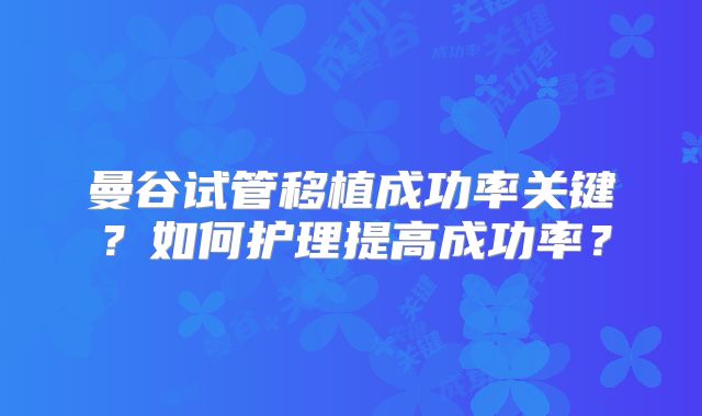 曼谷试管移植成功率关键?如何护理提高成功率?