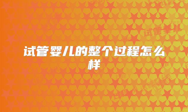 试管婴儿的整个过程怎么样