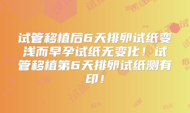 试管移植后6天排卵试纸变浅而早孕试纸无变化!试管移植第6天排卵试纸测有印!