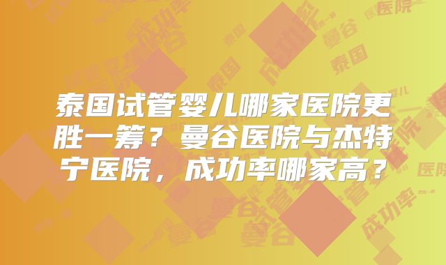 泰国试管婴儿哪家医院更胜一筹?曼谷医院与杰特宁医院,成功率哪家高?