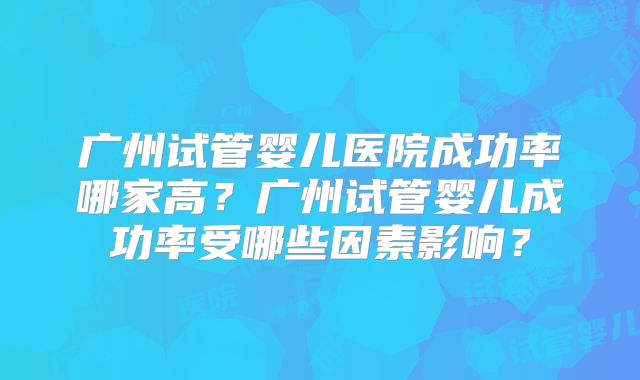 广州试管婴儿医院成功率哪家高?广州试管婴儿成功率受哪些因素影响?