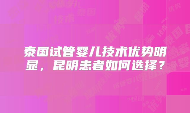 泰国试管婴儿技术优势明显，昆明患者如何选择？