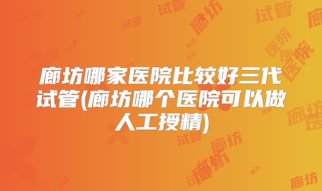 廊坊哪家医院比较好三代试管(廊坊哪个医院可以做人工授精)