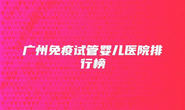 广州免疫试管婴儿医院排行榜