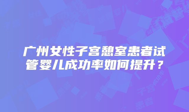 广州女性子宫憩室患者试管婴儿成功率如何提升?