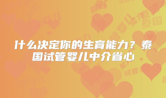 什么决定你的生育能力?泰国试管婴儿中介省心