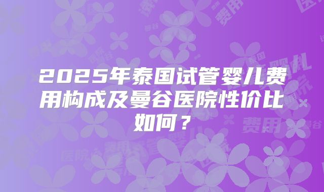2025年泰国试管婴儿费用构成及曼谷医院性价比如何?