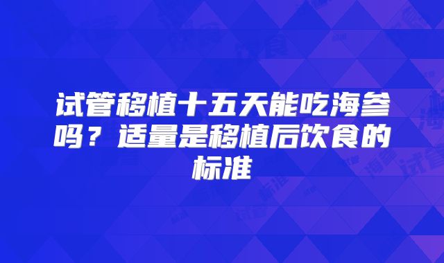 试管移植十五天能吃海参吗?适量是移植后饮食的标准