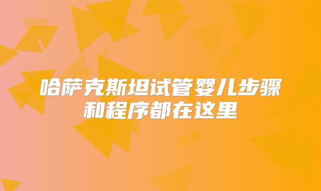 哈萨克斯坦试管婴儿步骤和程序都在这里