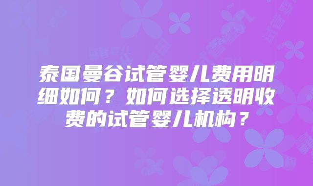 泰国曼谷试管婴儿费用明细如何?如何选择透明收费的试管婴儿机构?