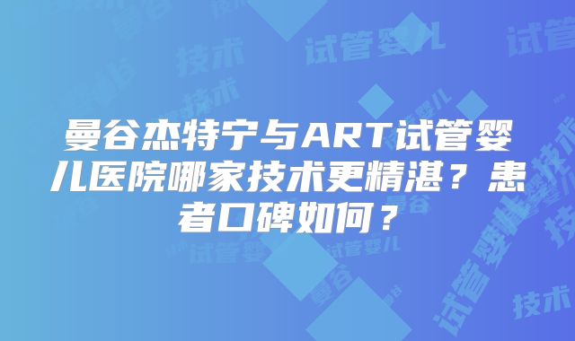 曼谷杰特宁与ART试管婴儿医院哪家技术更精湛?患者口碑如何?