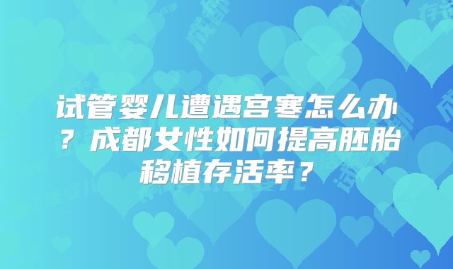 试管婴儿遭遇宫寒怎么办?成都女性如何提高胚胎移植存活率?