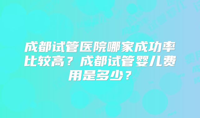 成都试管医院哪家成功率比较高？成都试管婴儿费用是多少？