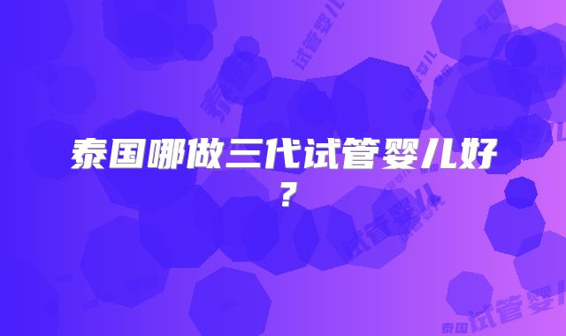 泰国哪做三代试管婴儿好?