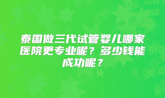 泰国做三代试管婴儿哪家医院更专业呢？多少钱能成功呢？