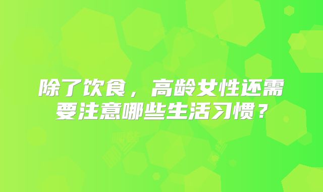 除了饮食,高龄女性还需要注意哪些生活习惯?