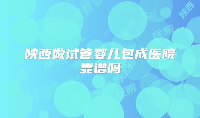 陕西做试管婴儿包成医院靠谱吗