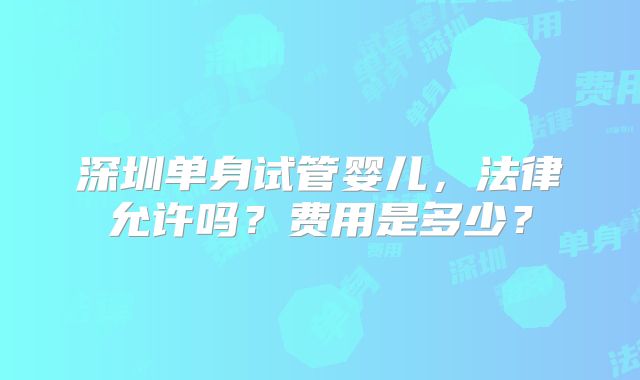 深圳单身试管婴儿,法律允许吗?费用是多少?