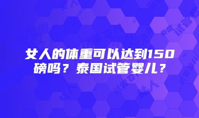 女人的体重可以达到150磅吗？泰国试管婴儿？