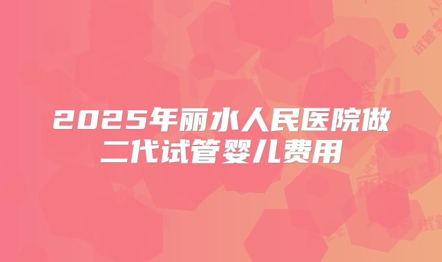2025年丽水人民医院做二代试管婴儿费用