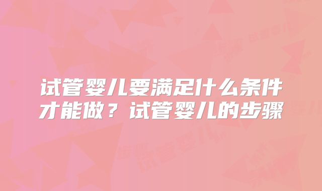 试管婴儿要满足什么条件才能做?试管婴儿的步骤
