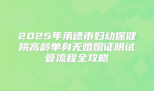 2025年承德市妇幼保健院高龄单身无婚姻证明试管流程全攻略