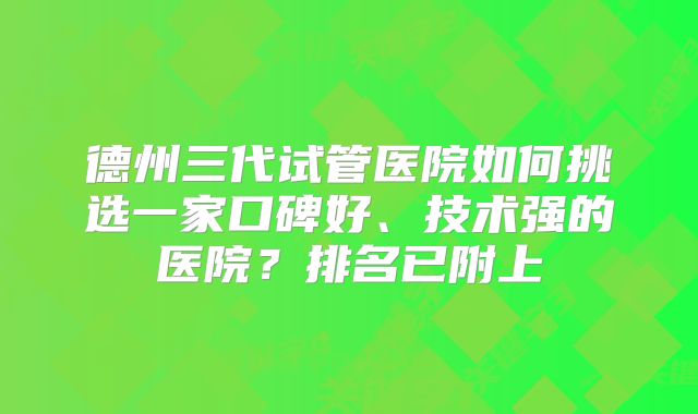 德州三代试管医院如何挑选一家口碑好、技术强的医院？排名已附上