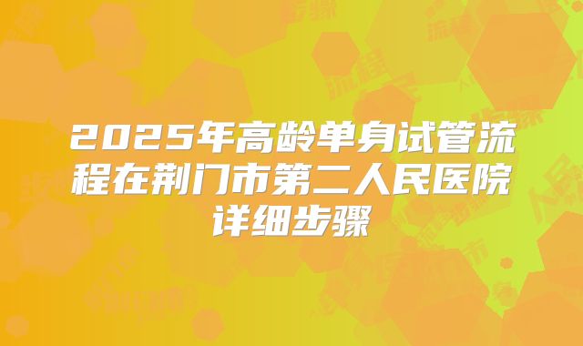 2025年高龄单身试管流程在荆门市第二人民医院详细步骤
