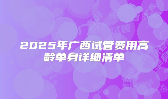 2025年广西试管费用高龄单身详细清单