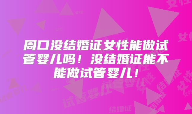 周口没结婚证女性能做试管婴儿吗!没结婚证能不能做试管婴儿!