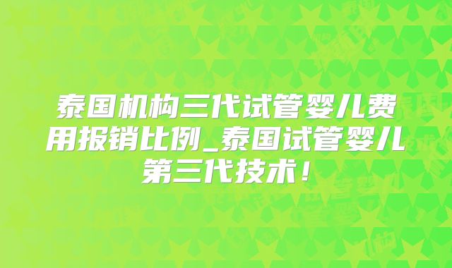 泰国机构三代试管婴儿费用报销比例_泰国试管婴儿第三代技术!