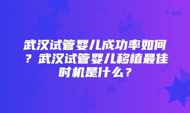 武汉试管婴儿成功率如何？武汉试管婴儿移植最佳时机是什么？